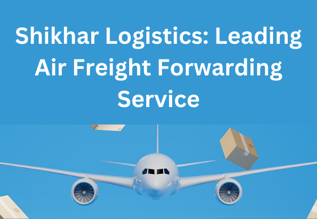 Shikhar Logistics: Leading Air Freight Forwarding Service